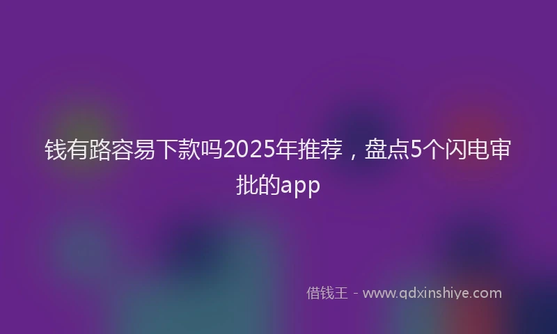 钱有路容易下款吗2025年推荐，盘点5个闪电审批的app