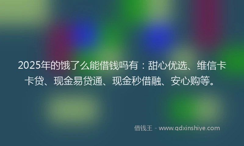 2025年的饿了么能借钱吗有：甜心优选、维信卡卡贷、现金易贷通、现金秒借融、安心购等。
