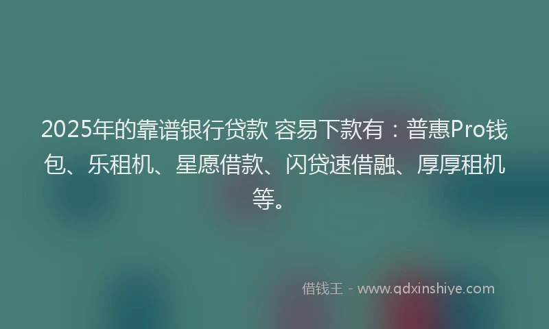 2025年的靠谱银行贷款 容易下款有：普惠Pro钱包、乐租机、星愿借款、闪贷速借融、厚厚租机等。