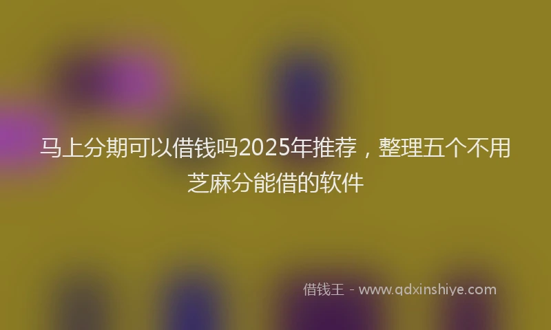 马上分期可以借钱吗2025年推荐，整理五个不用芝麻分能借的软件
