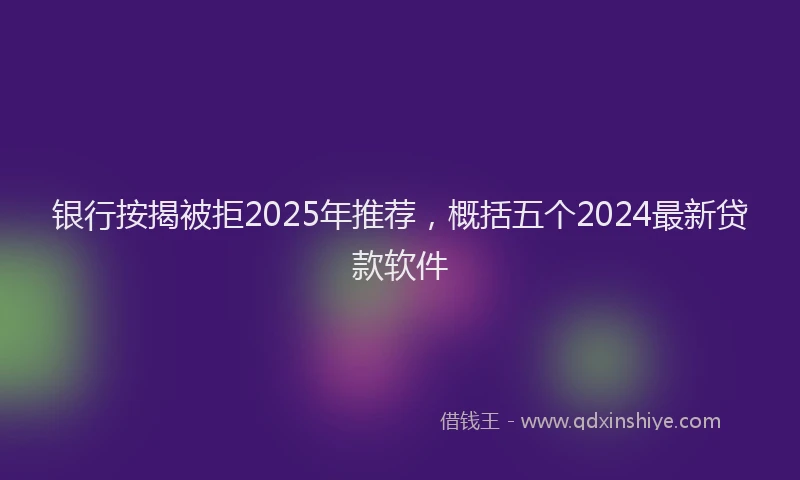 银行按揭被拒2025年推荐，概括五个2024最新贷款软件