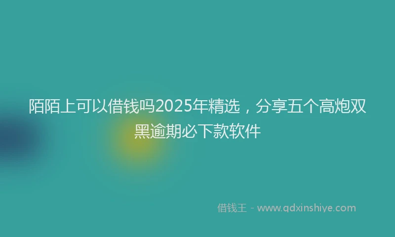陌陌上可以借钱吗2025年精选，分享五个高炮双黑逾期必下款软件