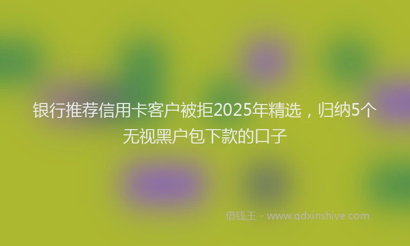 银行推荐信用卡客户被拒2025年精选，归纳5个无视黑户包下款的口子