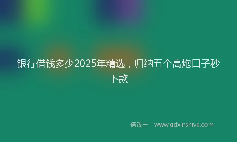 银行借钱多少2025年精选，归纳五个高炮口子秒下款