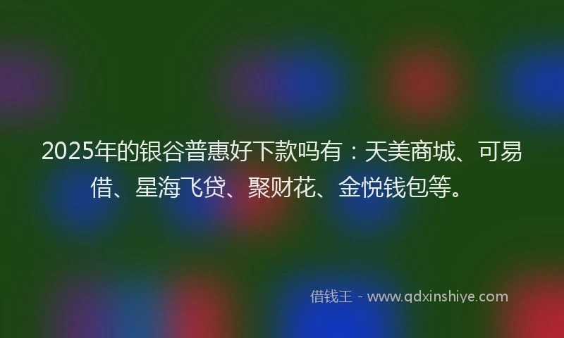 2025年的银谷普惠好下款吗有：天美商城、可易借、星海飞贷、聚财花、金悦钱包等。