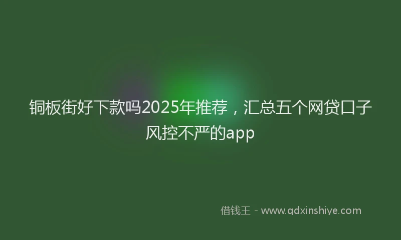 铜板街好下款吗2025年推荐，汇总五个网贷口子风控不严的app
