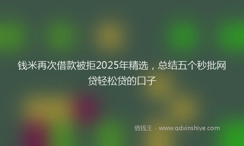 钱米再次借款被拒2025年精选，总结五个秒批网贷轻松贷的口子
