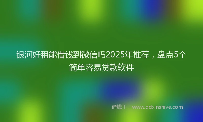 银河好租能借钱到微信吗2025年推荐，盘点5个简单容易贷款软件