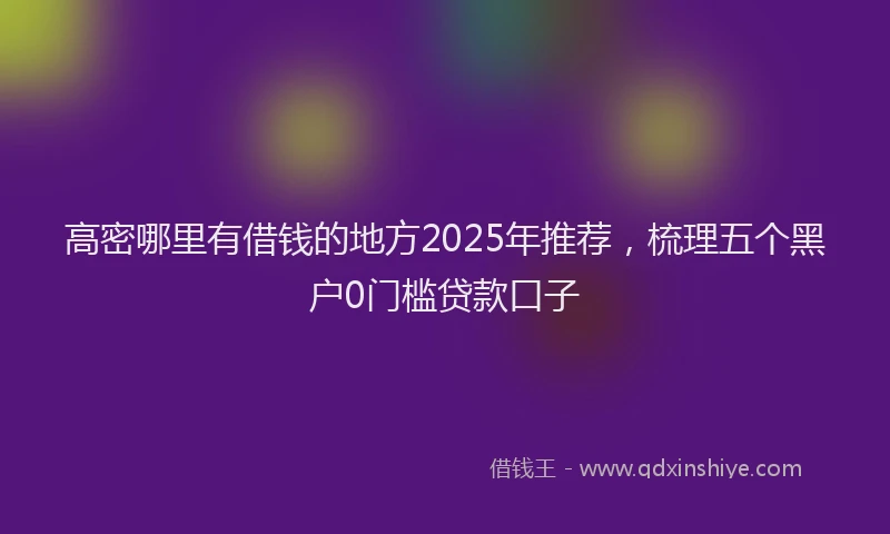 高密哪里有借钱的地方2025年推荐，梳理五个黑户0门槛贷款口子