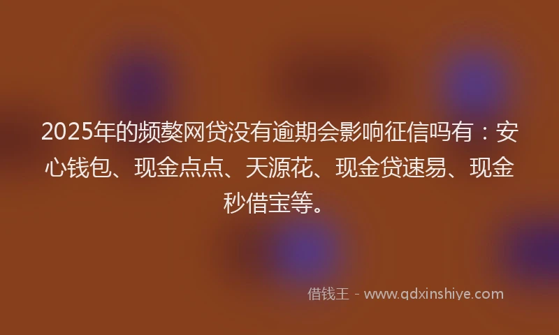 2025年的频獒网贷没有逾期会影响征信吗有：安心钱包、现金点点、天源花、现金贷速易、现金秒借宝等。