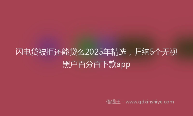 闪电贷被拒还能贷么2025年精选，归纳5个无视黑户百分百下款app