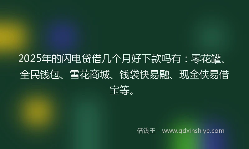 2025年的闪电贷借几个月好下款吗有：零花罐、全民钱包、雪花商城、钱袋快易融、现金侠易借宝等。