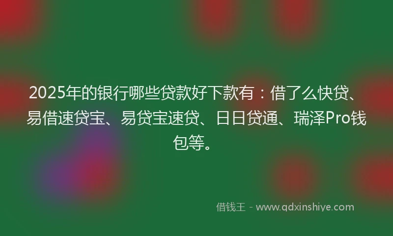 2025年的银行哪些贷款好下款有：借了么快贷、易借速贷宝、易贷宝速贷、日日贷通、瑞泽Pro钱包等。