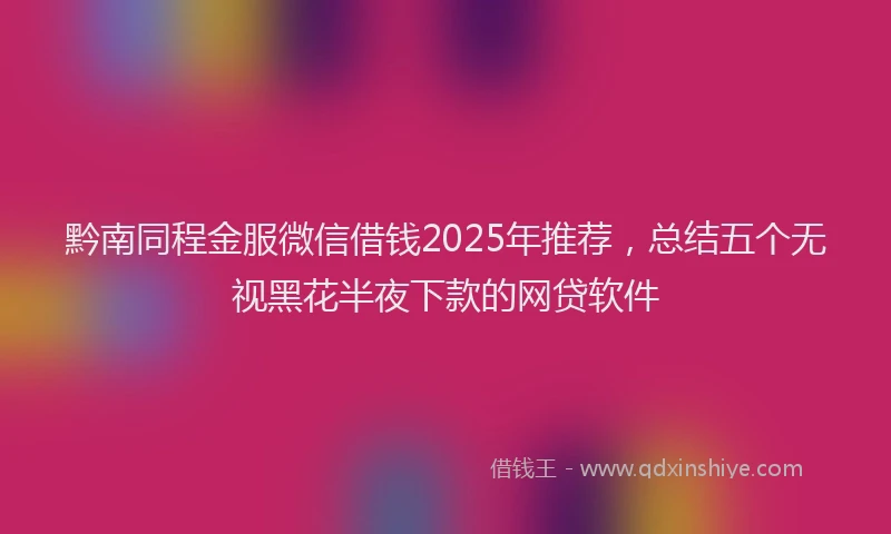 黔南同程金服微信借钱2025年推荐，总结五个无视黑花半夜下款的网贷软件
