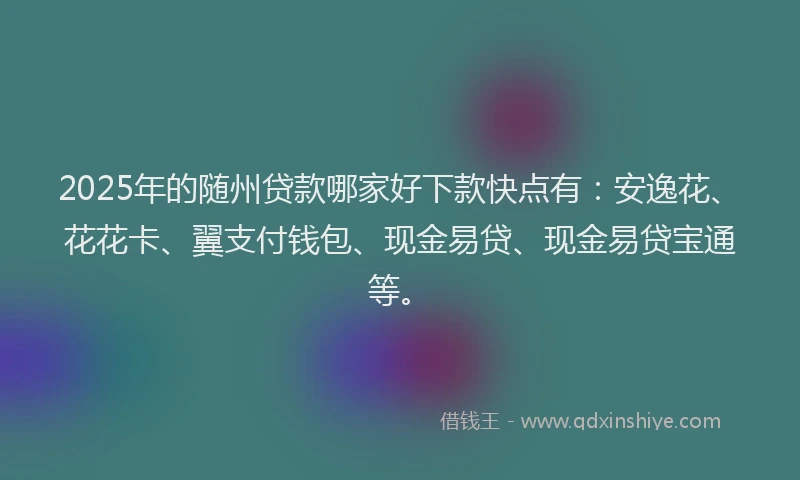 2025年的随州贷款哪家好下款快点有：安逸花、花花卡、翼支付钱包、现金易贷、现金易贷宝通等。