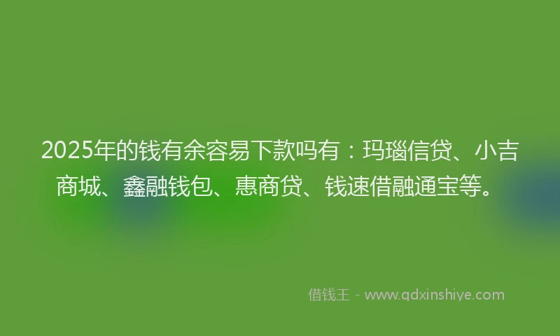 2025年的钱有余容易下款吗有：玛瑙信贷、小吉商城、鑫融钱包、惠商贷、钱速借融通宝等。