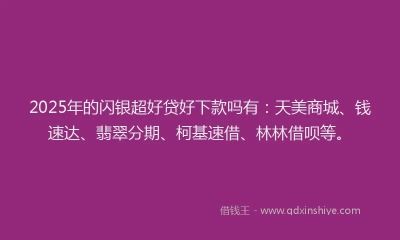 2025年的闪银超好贷好下款吗有：天美商城、钱速达、翡翠分期、柯基速借、林林借呗等。