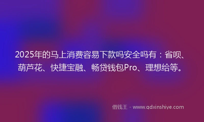2025年的马上消费容易下款吗安全吗有：省呗、葫芦花、快捷宝融、畅贷钱包Pro、理想给等。
