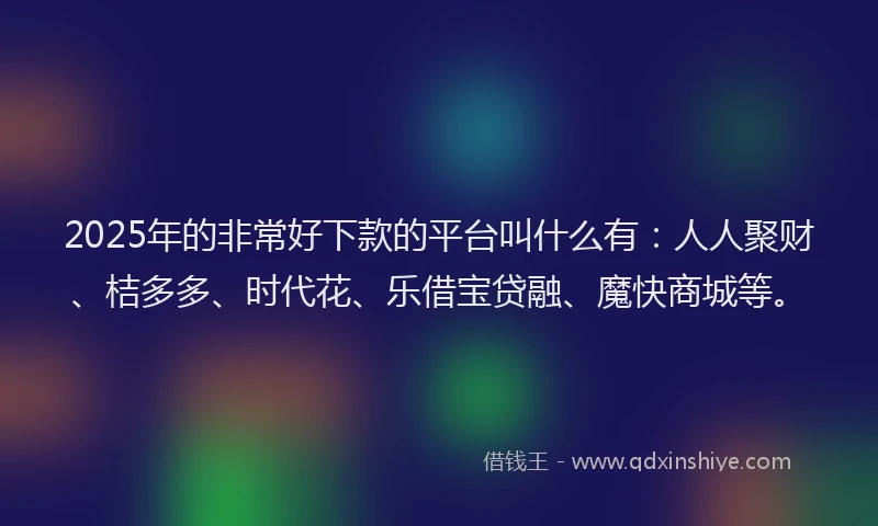 2025年的非常好下款的平台叫什么有：人人聚财、桔多多、时代花、乐借宝贷融、魔快商城等。
