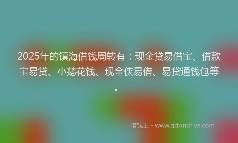 2025年的镇海借钱周转有：现金贷易借宝、借款宝易贷、小鹅花钱、现金侠易借、易贷通钱包等。