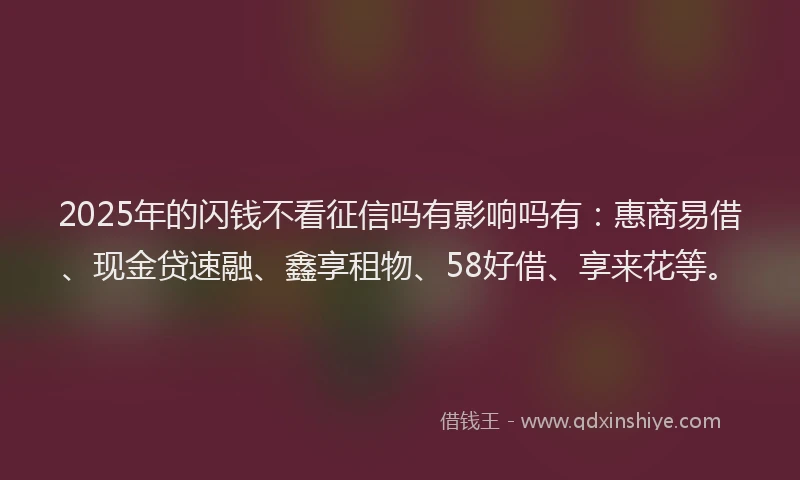 2025年的闪钱不看征信吗有影响吗有：惠商易借、现金贷速融、鑫享租物、58好借、享来花等。
