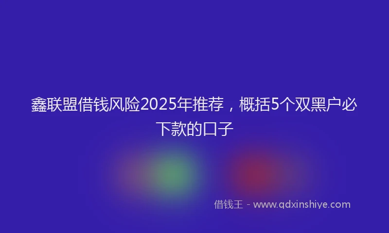 鑫联盟借钱风险2025年推荐，概括5个双黑户必下款的口子
