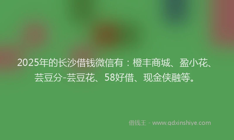 2025年的长沙借钱微信有：橙丰商城、盈小花、芸豆分-芸豆花、58好借、现金侠融等。