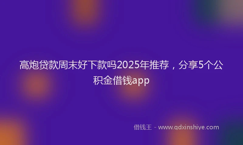 高炮贷款周末好下款吗2025年推荐，分享5个公积金借钱app