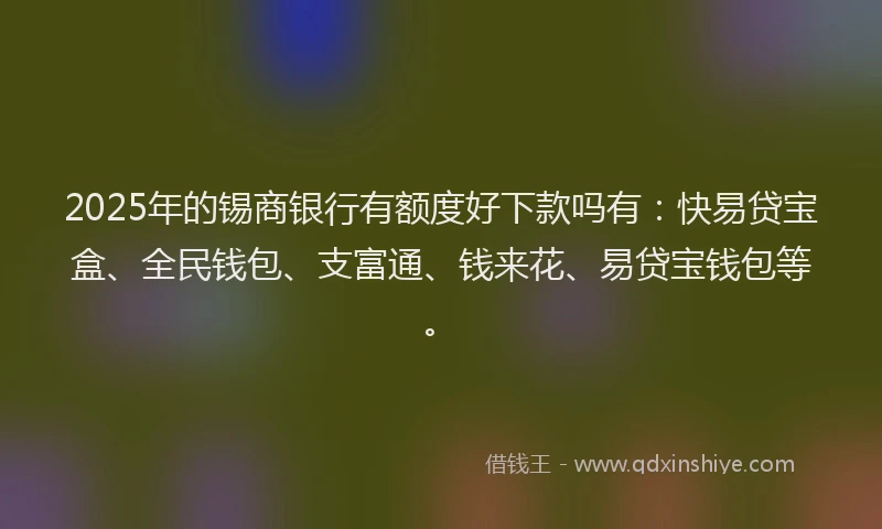 2025年的锡商银行有额度好下款吗有：快易贷宝盒、全民钱包、支富通、钱来花、易贷宝钱包等。