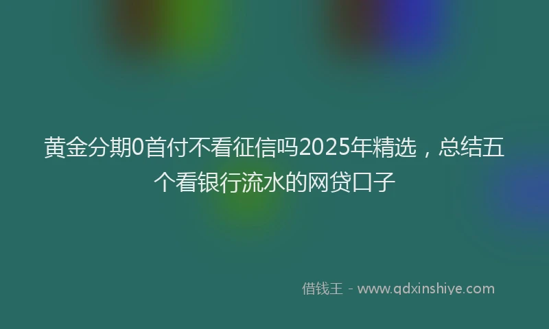 黄金分期0首付不看征信吗2025年精选，总结五个看银行流水的网贷口子