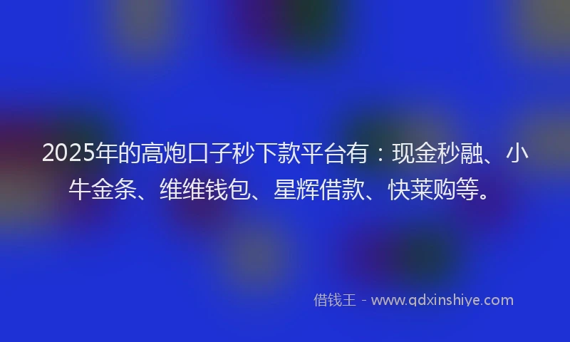 2025年的高炮口子秒下款平台有：现金秒融、小牛金条、维维钱包、星辉借款、快莱购等。