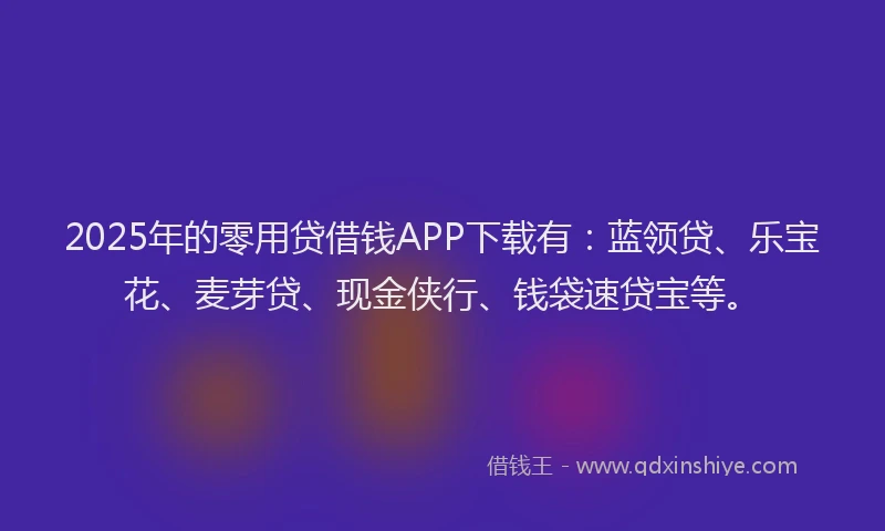 2025年的零用贷借钱APP下载有：蓝领贷、乐宝花、麦芽贷、现金侠行、钱袋速贷宝等。