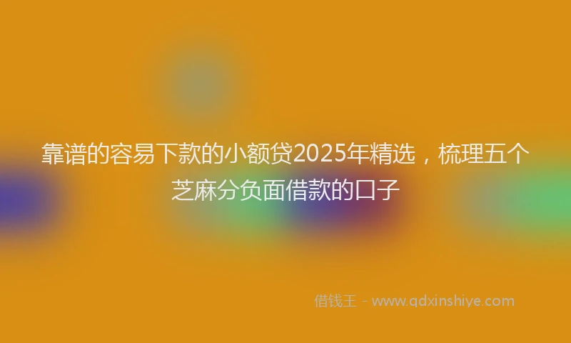 靠谱的容易下款的小额贷2025年精选，梳理五个芝麻分负面借款的口子