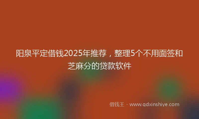 阳泉平定借钱2025年推荐，整理5个不用面签和芝麻分的贷款软件