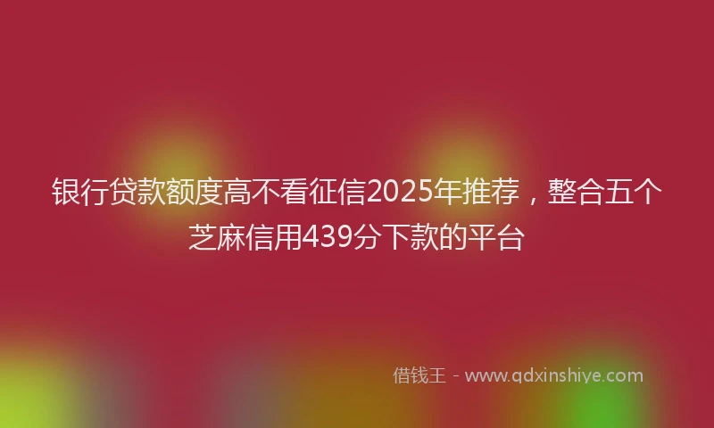 银行贷款额度高不看征信2025年推荐，整合五个芝麻信用439分下款的平台