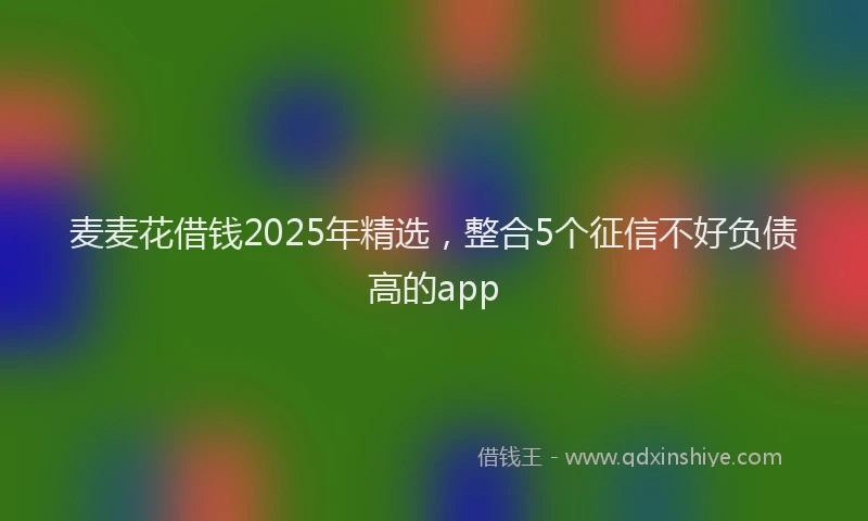 麦麦花借钱2025年精选，整合5个征信不好负债高的app