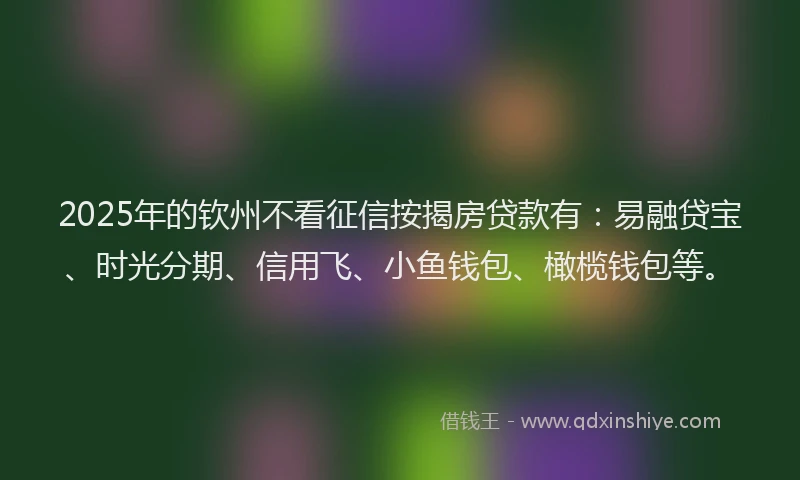 2025年的钦州不看征信按揭房贷款有：易融贷宝、时光分期、信用飞、小鱼钱包、橄榄钱包等。