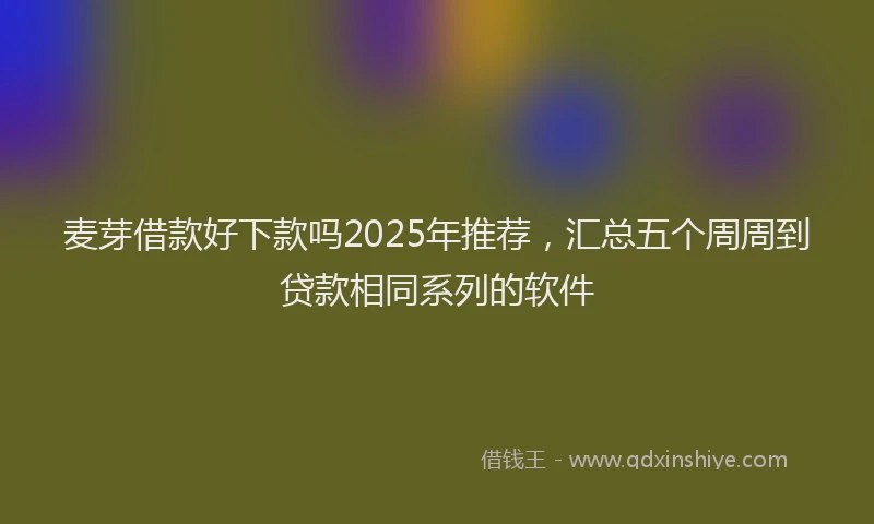 麦芽借款好下款吗2025年推荐，汇总五个周周到贷款相同系列的软件