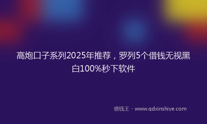 高炮口子系列2025年推荐，罗列5个借钱无视黑白100%秒下软件