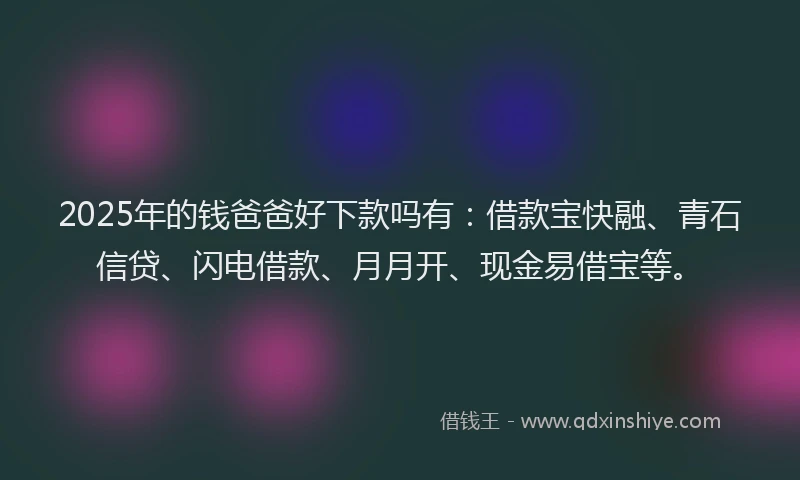 2025年的钱爸爸好下款吗有：借款宝快融、青石信贷、闪电借款、月月开、现金易借宝等。