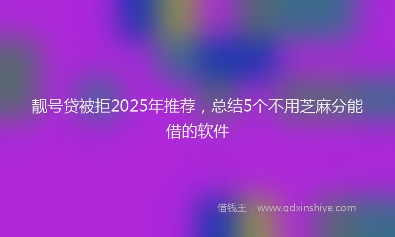 靓号贷被拒2025年推荐，总结5个不用芝麻分能借的软件