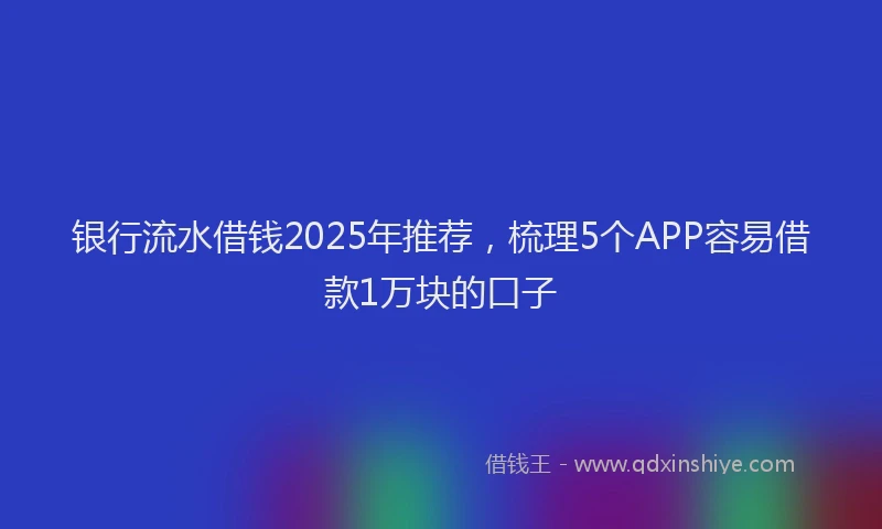 银行流水借钱2025年推荐，梳理5个APP容易借款1万块的口子