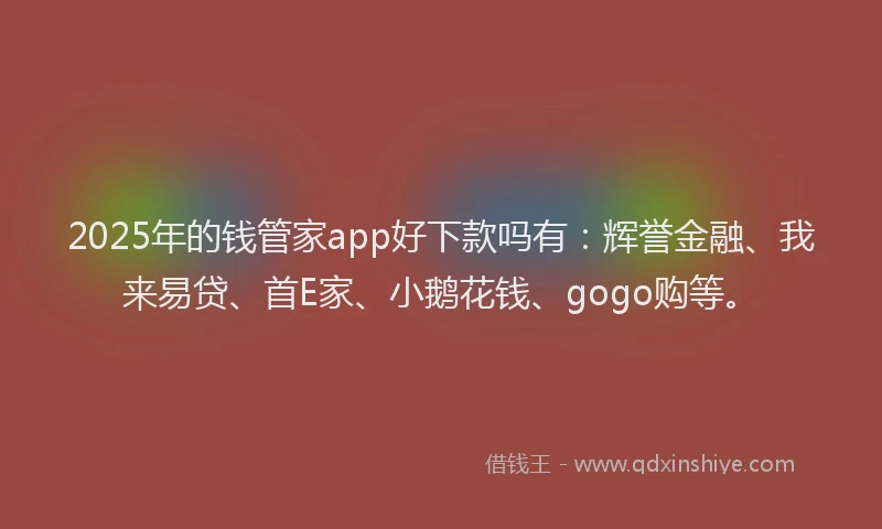 2025年的钱管家app好下款吗有：辉誉金融、我来易贷、首E家、小鹅花钱、gogo购等。