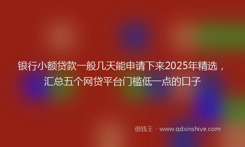 银行小额贷款一般几天能申请下来2025年精选，汇总五个网贷平台门槛低一点的口子