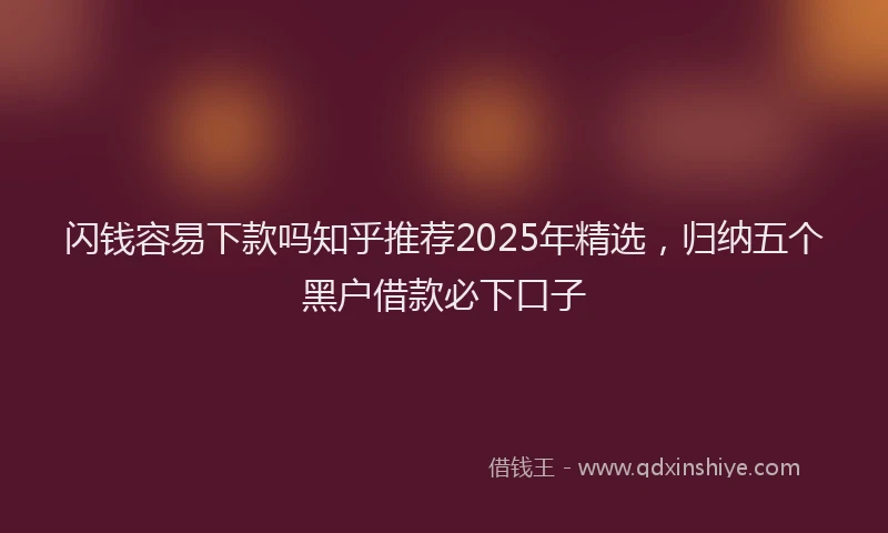 闪钱容易下款吗知乎推荐2025年精选，归纳五个黑户借款必下口子
