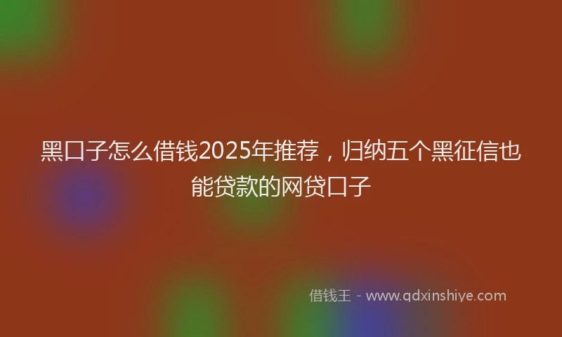 黑口子怎么借钱2025年推荐，归纳五个黑征信也能贷款的网贷口子