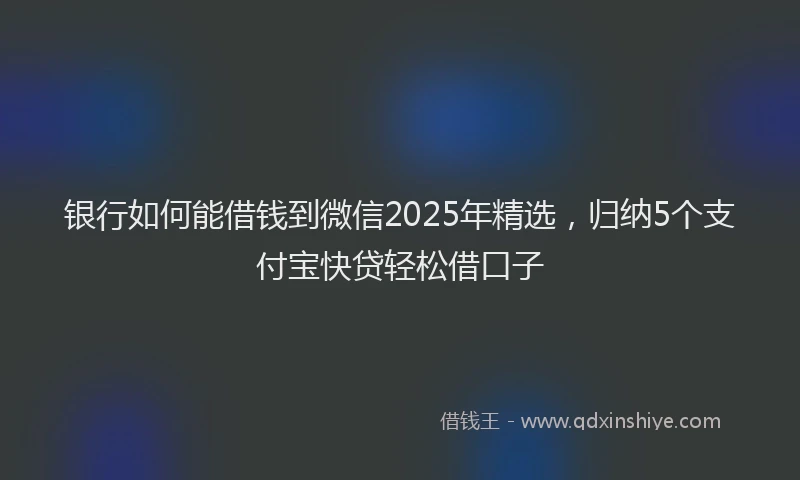 银行如何能借钱到微信2025年精选，归纳5个支付宝快贷轻松借口子