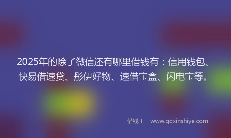 2025年的除了微信还有哪里借钱有：信用钱包、快易借速贷、彤伊好物、速借宝盒、闪电宝等。