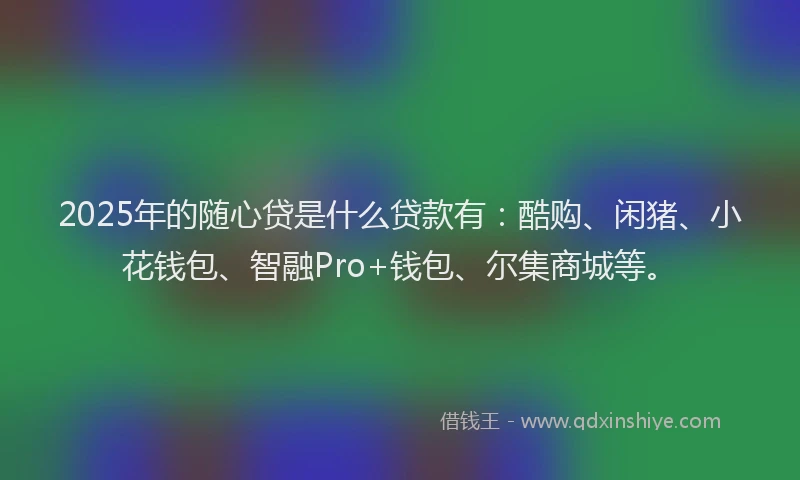 2025年的随心贷是什么贷款有：酷购、闲猪、小花钱包、智融Pro+钱包、尔集商城等。