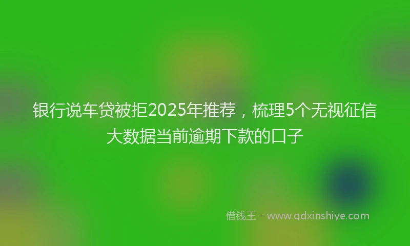 银行说车贷被拒2025年推荐，梳理5个无视征信大数据当前逾期下款的口子